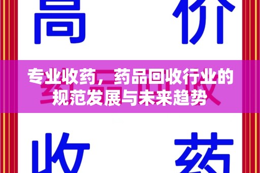 汕头专业收药，药品回收行业的规范发展与未来趋势