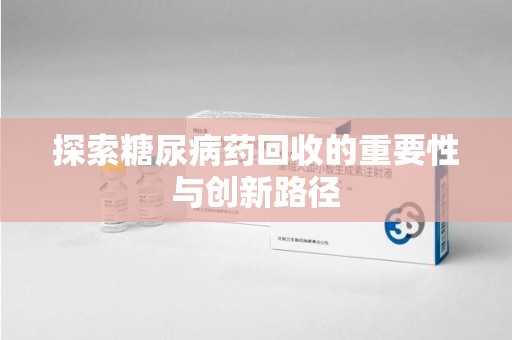汕头探索糖尿病药回收的重要性与创新路径
