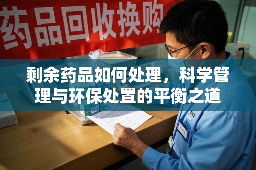 汕头剩余药品如何处理，科学管理与环保处置的平衡之道