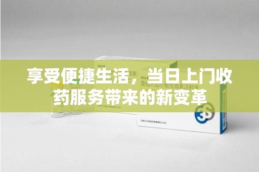 汕头享受便捷生活，当日上门收药服务带来的新变革