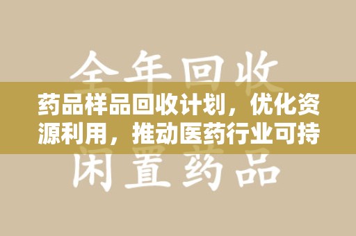 汕头药品样品回收计划，优化资源利用，推动医药行业可持续发展
