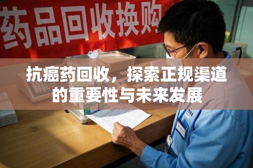 汕头抗癌药回收，探索正规渠道的重要性与未来发展