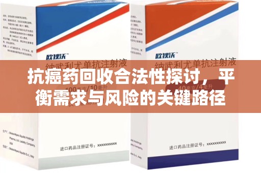 汕头抗癌药回收合法性探讨，平衡需求与风险的关键路径