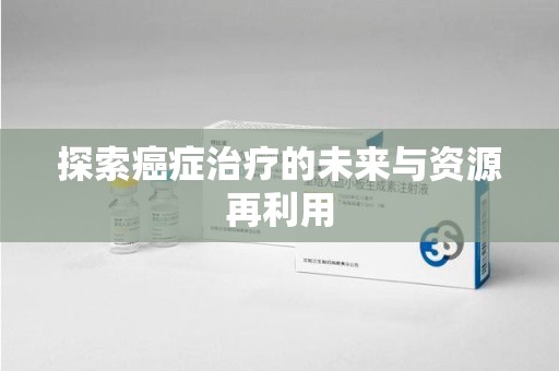 汕头探索癌症治疗的未来与资源再利用