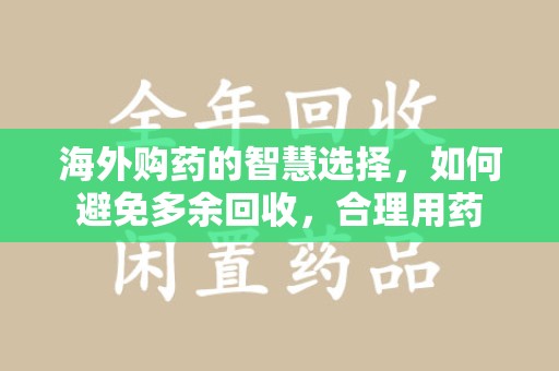 汕头海外购药的智慧选择，如何避免多余回收，合理用药