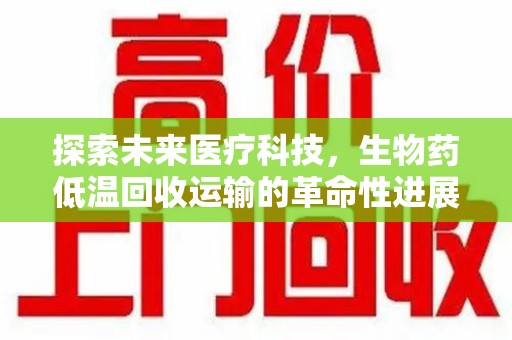 汕头探索未来医疗科技，生物药低温回收运输的革命性进展