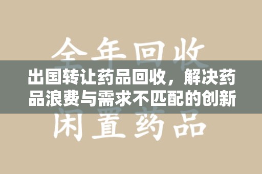 汕头出国转让药品回收，解决药品浪费与需求不匹配的创新方案