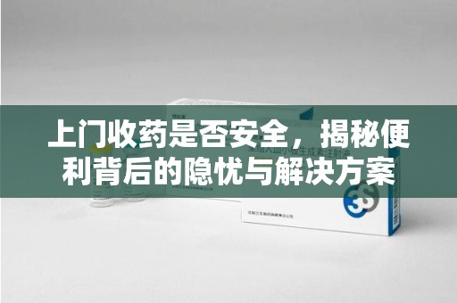汕头上门收药是否安全，揭秘便利背后的隐忧与解决方案