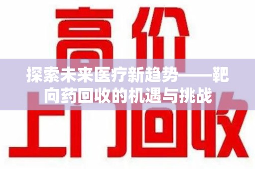 汕头探索未来医疗新趋势——靶向药回收的机遇与挑战