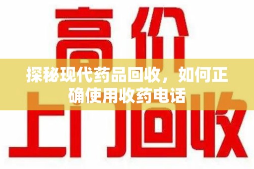 汕头探秘现代药品回收，如何正确使用收药电话