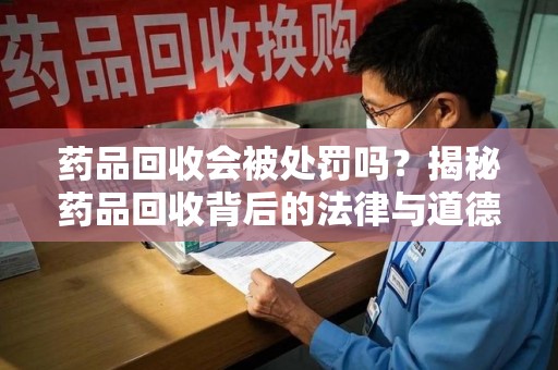 汕头药品回收会被处罚吗？揭秘药品回收背后的法律与道德