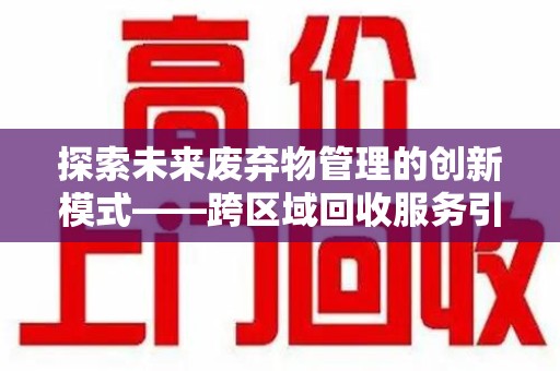 汕头探索未来废弃物管理的创新模式——跨区域回收服务引领环保新趋势