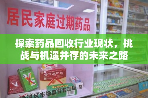 汕头探索药品回收行业现状，挑战与机遇并存的未来之路