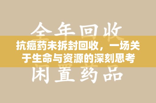 汕头抗癌药未拆封回收，一场关于生命与资源的深刻思考