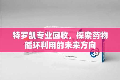 汕头特罗凯专业回收，探索药物循环利用的未来方向