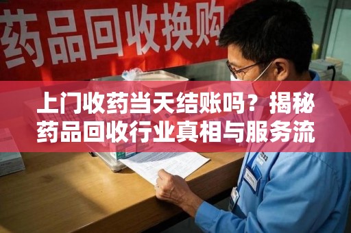 汕头上门收药当天结账吗？揭秘药品回收行业真相与服务流程