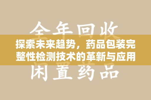 汕头探索未来趋势，药品包装完整性检测技术的革新与应用