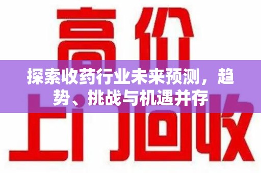汕头探索收药行业未来预测，趋势、挑战与机遇并存