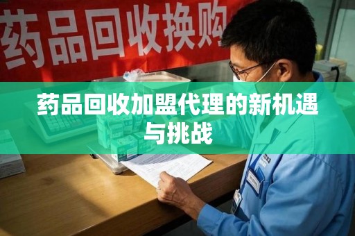 汕头药品回收加盟代理的新机遇与挑战