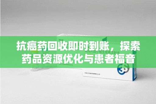汕头抗癌药回收即时到账，探索药品资源优化与患者福音